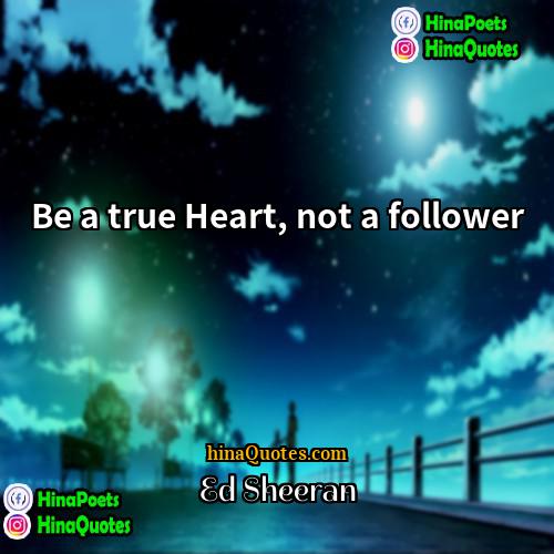 Ed Sheeran Quotes | Be a true Heart, not a follower.
